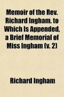 Memoir Of The Rev. Richard Ingham. To Which Is Appended, A Brief Memorial Of Miss Ingham (v. 2) di Richard Ingham edito da General Books Llc