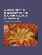 A Guide For The Dissection Of The Dogfish (squalus Acanthias) di Lawrence Edmonds Griffin edito da General Books Llc