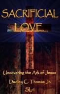 Sacrificial Love: Uncovering the Ark of Jesus di Dudley C. Thomas Jr edito da Createspace