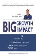Big Growth Big Impact: 57 Secrets to Grow Your Business, Get More Freedom, and Give Back di MR Mike Skrypnek edito da Createspace