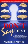 Don't Say That: A Short Guide to Becoming the Master of Your Communication di Valerie J. Payton edito da Createspace Independent Publishing Platform