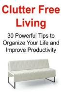 Clutter Free Living: 30 Powerful Tips to Organize Your Life and Improve Productivity: Clutter Free Living, Clutter Free, Organized Living, di John S. Troy edito da Createspace