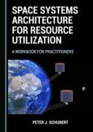 Space Systems Architecture For Resource Utilization di Peter J. Schubert edito da Cambridge Scholars Publishing