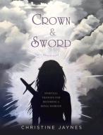 Crown & Sword: Spiritual Training for Becoming a Royal Warrior di Christine Jaynes edito da BOOKBABY