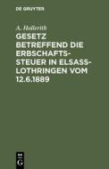 Gesetz betreffend die Erbschaftssteuer in Elsaß-Lothringen vom 12.6.1889 di A. Hollerith edito da De Gruyter