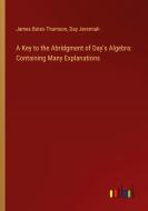 A Key to the Abridgment of Day's Algebra: Containing Many Explanations di James Bates Thomson, Day Jeremiah edito da Outlook Verlag