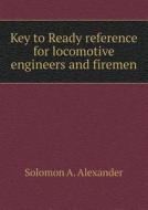 Key To Ready Reference For Locomotive Engineers And Firemen di Solomon A Alexander edito da Book On Demand Ltd.