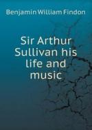 Sir Arthur Sullivan His Life And Music di Benjamin William Findon edito da Book On Demand Ltd.