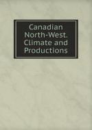 Canadian North-west. Climate And Productions di Canada Dept of Agriculture edito da Book On Demand Ltd.