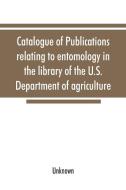 Catalogue of publications relating to entomology in the library of the U.S. Department of agriculture di Unknown edito da Alpha Editions