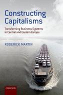 Constructing Capitalisms: Transforming Business Systems in Central and Eastern Europe di Roderick Martin edito da OXFORD UNIV PR