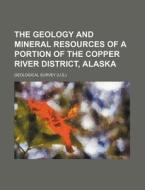 The Geology And Mineral Resources Of A Portion Of The Copper River District, Alaska di Geological Survey edito da General Books Llc