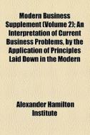 Modern Business Supplement (volume 2); An Interpretation Of Current Business Problems, By The Application Of Principles Laid Down In The Modern di Alexander Hamilton Institute ., Alexander Hamilton Institute edito da General Books Llc