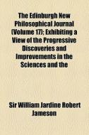 The Edinburgh New Philosophical Journal (volume 17); Exhibiting A View Of The Progressive Discoveries And Improvements In The Sciences And The di William Jardine, Sir William Jardine Robert Jameson edito da General Books Llc