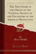 The True Story Of The Origin Of The National Society Of The Daughters Of The American Revolution (classic Reprint) di Mary Desha edito da Forgotten Books