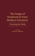 The Image of Manhood in Early Modern Literature di Andrew P. Williams edito da Praeger Publishers