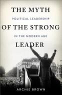 The Myth of the Strong Leader: Political Leadership in Modern Politics di Archie Brown edito da BASIC BOOKS