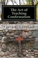 The Art of Teaching Confirmation di Laura R. Langhoff edito da Carpenter's Ministry Press