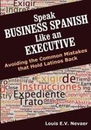 Speak Business Spanish Like an Executive: Avoiding the Common Mistakes That Hold Latinos Back di Louis Nevaer edito da HISPANIC ECONOMICS