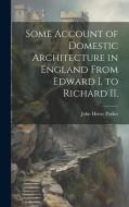 Some Account of Domestic Architecture in England From Edward I. to Richard II. di John Henry Parker edito da LEGARE STREET PR
