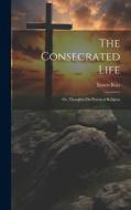 The Consecrated Life; Or, Thoughts On Practical Religion di Ernest Boys edito da LEGARE STREET PR