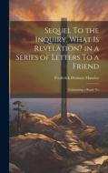 Sequel To the Inquiry, What is Revelation? in a Series of Letters To a Friend; Containing a Reply To di Frederick Denison Maurice edito da LEGARE STREET PR