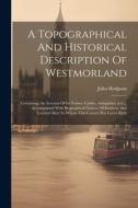 A Topographical And Historical Description Of Westmorland: Containing An Account Of Its Towns, Castles, Antiquities, [etc.], Accompanied With Biograph di John Hodgson edito da LEGARE STREET PR