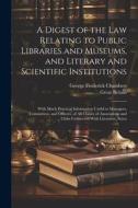 A Digest of the Law Relating to Public Libraries and Museums, and Literary and Scientific Institutions: With Much Practical Information Useful to Mana di George Frederick Chambers, Great Britain edito da LEGARE STREET PR