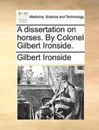 A Dissertation On Horses. By Colonel Gilbert Ironside. di Gilbert Ironside edito da Gale Ecco, Print Editions