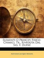 Elementi O Principj Fisico-chimici, Tr., Riveduta Dal Sig. F. Dupre di Mathurin Jacques Brisson edito da Nabu Press