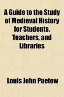 A Guide To The Study Of Medieval History For Students, Teachers, And Libraries di Louis John Paetow edito da General Books Llc