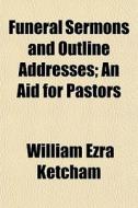 Funeral Sermons And Outline Addresses; An Aid For Pastors di William Ezra Ketcham edito da General Books Llc