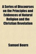 A Series Of Discourses On The Principles di Samuel Bourn edito da General Books