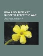 How A Soldier May Succeed After The War di Russell Herman Conwell edito da General Books Llc