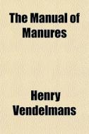 The Manual Of Manures di Henry Vendelmans edito da General Books
