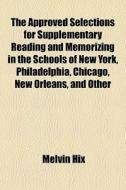 The Approved Selections For Supplementary Reading And Memorizing In The Schools Of New York, Philadelphia, Chicago, New Orleans, And Other di Melvin Hix edito da General Books Llc
