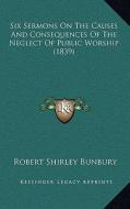 Six Sermons on the Causes and Consequences of the Neglect of Public Worship (1839) di Robert Shirley Bunbury edito da Kessinger Publishing