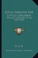 Little Sermons for Little Children: Especially Addressed to the Poor (1850) di O. G. R. edito da Kessinger Publishing