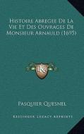Histoire Abregee de La Vie Et Des Ouvrages de Monsieur Arnauld (1695) di Pasquier Quesnel edito da Kessinger Publishing