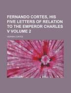Fernando Cortes, His Five Letters of Relation to the Emperor Charles V Volume 2 di Hernando Corts, Hernan Cortes edito da Rarebooksclub.com