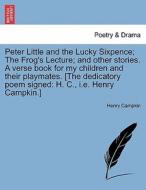 Peter Little and the Lucky Sixpence; The Frog's Lecture; and other stories. A verse book for my children and their playm di Henry Campkin edito da British Library, Historical Print Editions