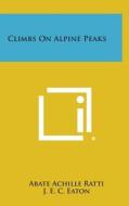 Climbs on Alpine Peaks di Abate Achille Ratti edito da Literary Licensing, LLC