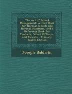 The Art of School Management: A Text-Book for Normal Schools and Normal Institutes, and a Reference Book for Teachers, School Officers, and Parents di Joseph Baldwin edito da Nabu Press