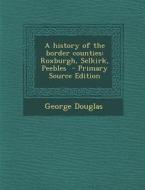 History of the Border Counties: Roxburgh, Selkirk, Peebles di George Douglas edito da Nabu Press