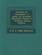 Clement of Alexandria: A Study in Christian Liberalism Volume 2 di R. B. B. 1866 Tollinton edito da Nabu Press