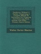 Taxidermy Without a Teacher: Comprising a Complete Manual of Instruction for Preparing and Preserving Birds, Animals and Fishes ...... di Walter Porter Manton edito da Nabu Press