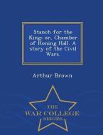 Stanch for the King: Or, Chamber of Honing Hall. a Story of the Civil Wars. - War College Series di Arthur Brown edito da WAR COLLEGE SERIES