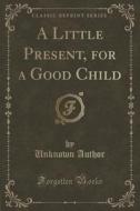 A Little Present, For A Good Child (classic Reprint) di Unknown Author edito da Forgotten Books