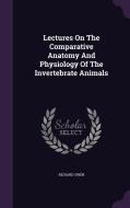 Lectures On The Comparative Anatomy And Physiology Of The Invertebrate Animals di Dr Richard Owen edito da Palala Press