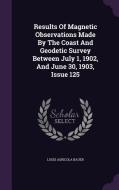 Results Of Magnetic Observations Made By The Coast And Geodetic Survey Between July 1, 1902, And June 30, 1903, Issue 125 di Louis Agricola Bauer edito da Palala Press